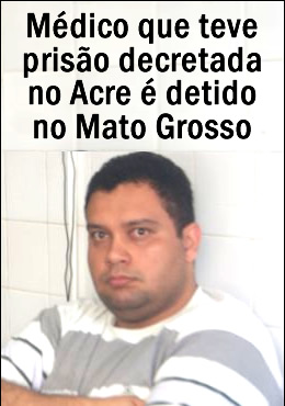 Médico que teve prisão decretada no Acre é preso no Mato Grosso Médico que teve prisão decretada no Acre é preso no Mato Grosso