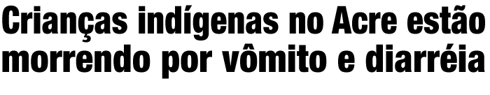 Crianças indígenas no Acre estão morrendo com vômito e diarréia aguda