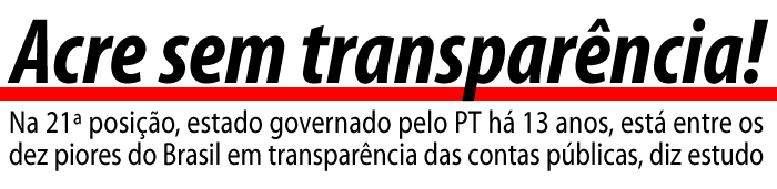 Acre sem transparência! – Na 21ª posição, estado governado pelo PT há 13 anos, está entre os dez piores do Brasil em transparência das contas públicas, diz estudo