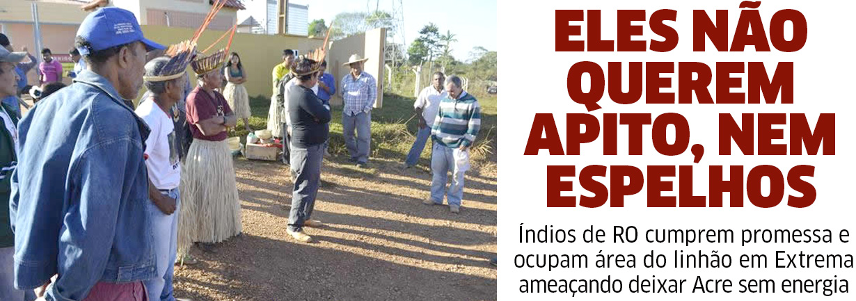 Índios cumprem promessa e ocupam área do linhão em Extrema ameaçando deixa Acre sem energia